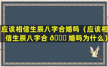 应该相信生辰八字合婚吗（应该相信生辰八字合 🐞 婚吗为什么）